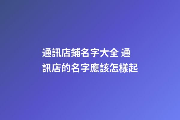通訊店鋪名字大全 通訊店的名字應該怎樣起